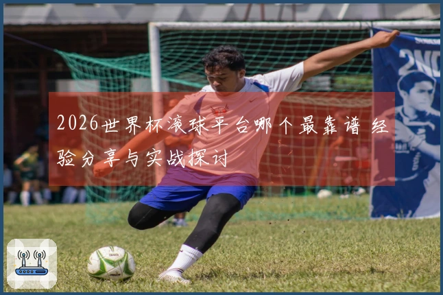2026世界杯滚球平台哪个最靠谱 经验分享与实战探讨