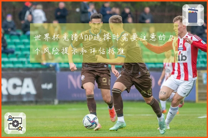 世界杯竞猜App选择时需要注意的几个风险提示和评估标准