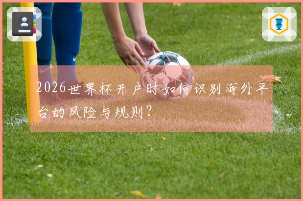 2026世界杯开户时如何识别海外平台的风险与规则？