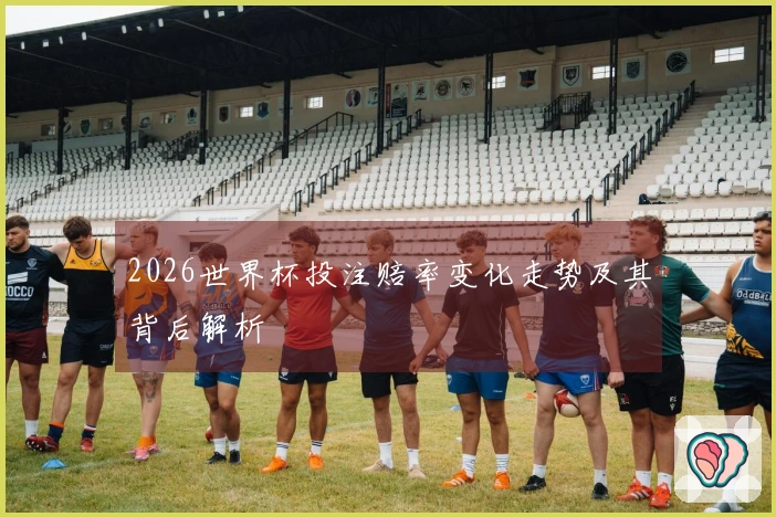 2026世界杯投注赔率变化走势及其背后解析