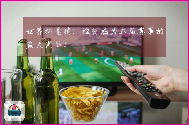 世界杯竞猜：谁将成为本届赛事的最大黑马？