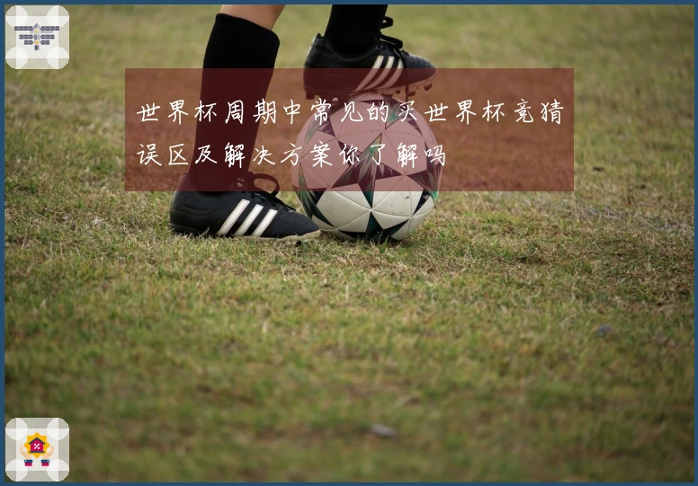 世界杯周期中常见的买世界杯竞猜误区及解决方案你了解吗