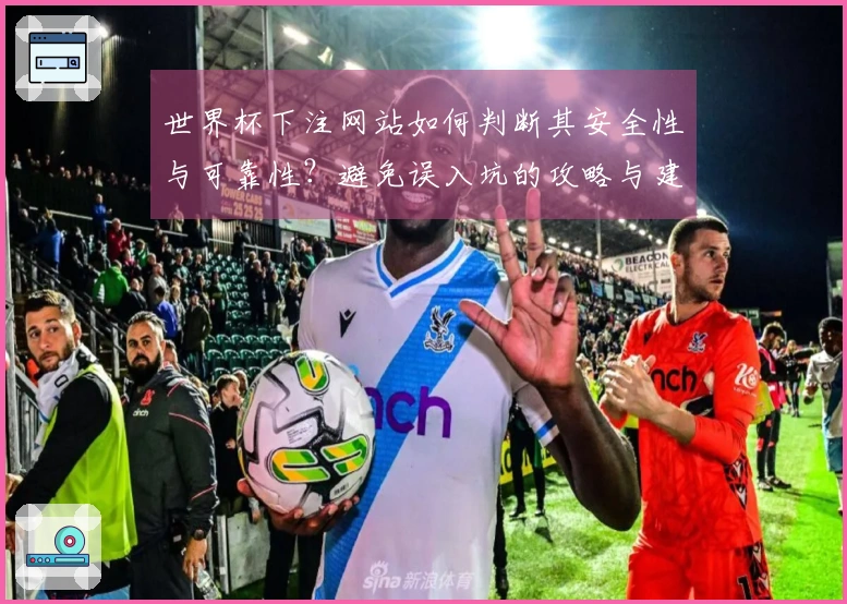 世界杯下注网站如何判断其安全性与可靠性？避免误入坑的攻略与建议