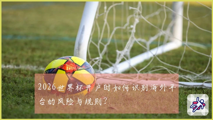 2026世界杯开户时如何识别海外平台的风险与规则？