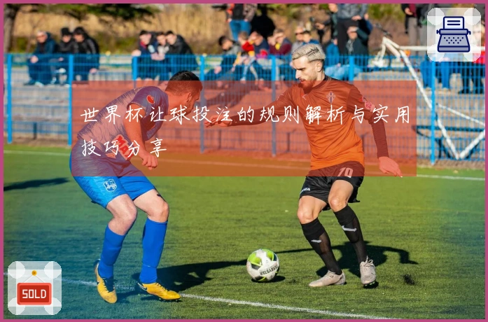 世界杯让球投注的规则解析与实用技巧分享